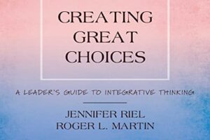 Creating Great Choices · A Leader’s Guide to Integrative Thinking · Book Review